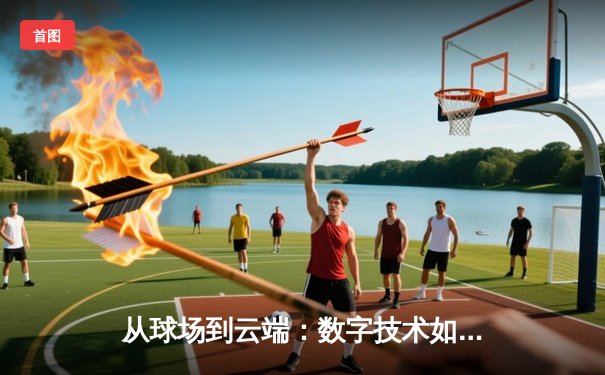 从球场到云端：数字技术如何重构体育新闻的传播与体验