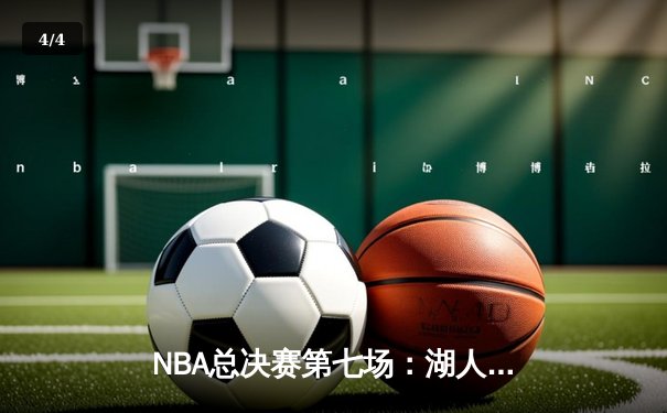 NBA总决赛第七场：湖人逆转夺冠，詹姆斯MVP级表现 - 4