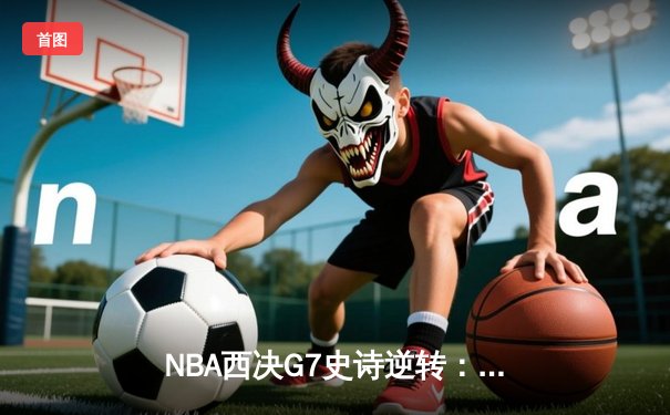 NBA西决G7史诗逆转：独行侠末节狂飙18分击溃森林狼，东契奇39+12+10率队挺进总决赛