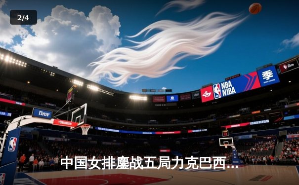 中国女排鏖战五局力克巴西队 张常宁关键拦网锁定胜局 - 2