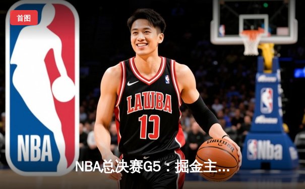 NBA总决赛G5：掘金主场加时险胜热火，约基奇砍下40分三双率队夺赛点