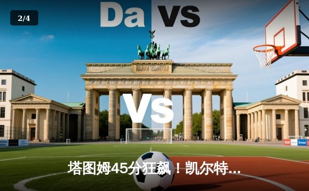 塔图姆45分狂飙！凯尔特人险胜雄鹿天王山，总决赛在望 - 2