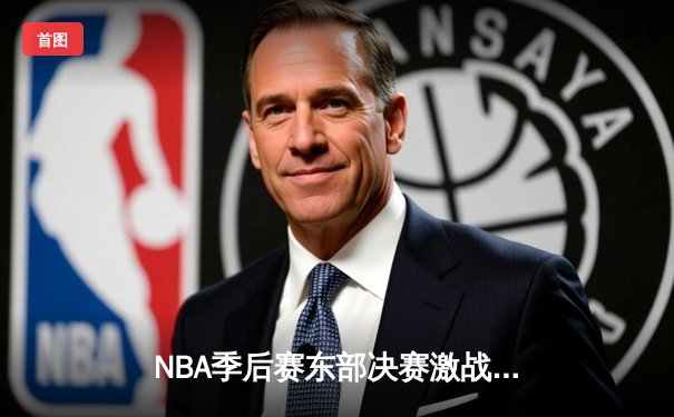 NBA季后赛东部决赛激战：凯尔特人险胜热火，塔图姆狂砍45分率队扳回一城