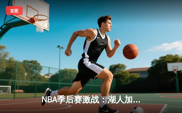 NBA季后赛激战：湖人加时险胜勇士，詹姆斯砍下三双