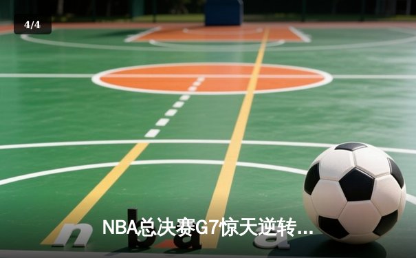 NBA总决赛G7惊天逆转：凯尔特人末节爆发夺第18冠 - 4