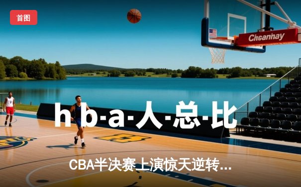 CBA半决赛上演惊天逆转 辽宁男篮加时险胜广东夺赛点