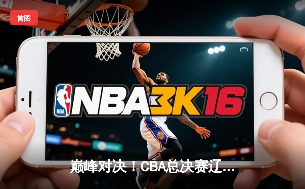 巅峰对决！CBA总决赛辽宁男篮加时险胜广东，赵继伟37分率队夺赛点