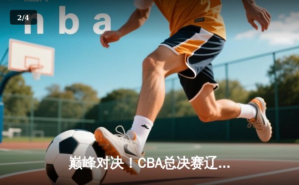 巅峰对决！CBA总决赛辽宁男篮加时险胜广东，赵继伟37分率队夺赛点 - 2
